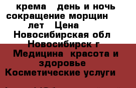 крема “ день и ночь“сокращение морщин 45-54 лет › Цена ­ 400 - Новосибирская обл., Новосибирск г. Медицина, красота и здоровье » Косметические услуги   
